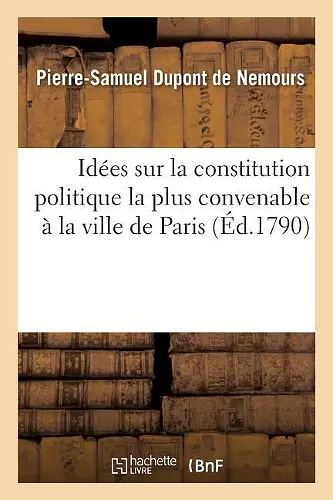 Idées Sur La Constitution Politique La Plus Convenable À La Ville de Paris Formant Seule cover