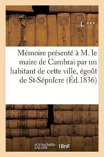 Mémoire Présenté À M. Le Maire de Cambrai Par Un Habitant de Cette Ville, Au Sujet de la cover