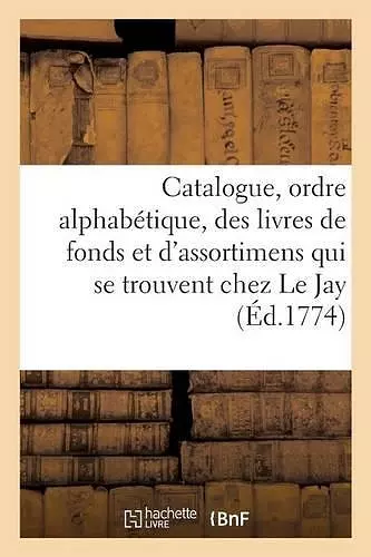 Catalogue, Par Ordre Alphabétique, Des Livres de Fonds Et d'Assortimens Qui Se Trouvent Chez Le Jay cover
