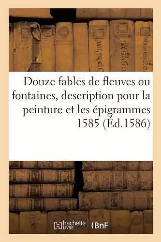 Douze Fables de Fleuves Ou Fontaines, Avec La Description Pour La Peinture Et Les Épigrammes 1585 cover