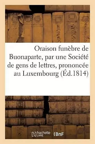 Oraison Funèbre de Buonaparte, Par Une Société de Gens de Lettres, Prononcée Au Luxembourg cover