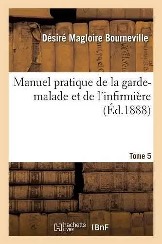 Manuel Pratique de la Garde-Malade Et de l'Infirmière. Tome 5 cover