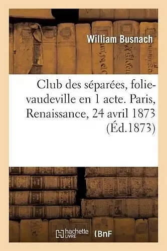 Club Des Séparées, Folie-Vaudeville En 1 Acte. Paris, Renaissance, 24 Avril 1873. cover