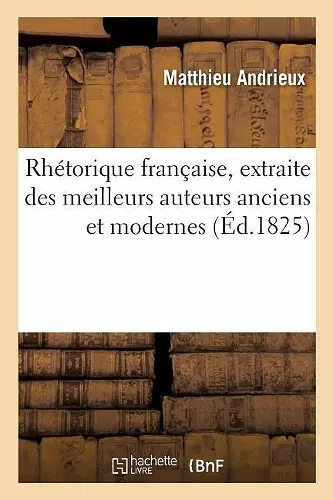 Rhétorique Française, Extraite Des Meilleurs Auteurs Anciens Et Modernes cover