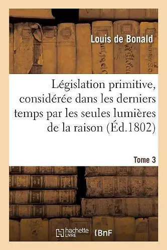 Législation Primitive, Considérée Dans Les Derniers Temps Par Les Seules Lumières de la Raison cover