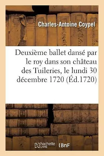 Deuxième Ballet Dansé Par Le Roy Dans Son Château Des Tuileries, Le Lundi 30 Décembre 1720 cover