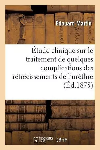 Étude Clinique Sur Le Traitement de Quelques Complications Des Rétrécissements de l'Urèthre cover