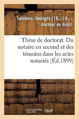 Thèse de Doctorat. Du Notaire En Second Et Des Témoins Dans Les Actes Notariés cover