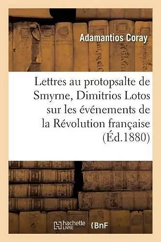 Lettres de Coray Au Protopsalte de Smyrne, Dimitrios Lotos, Sur Les Événements de la Révolution cover