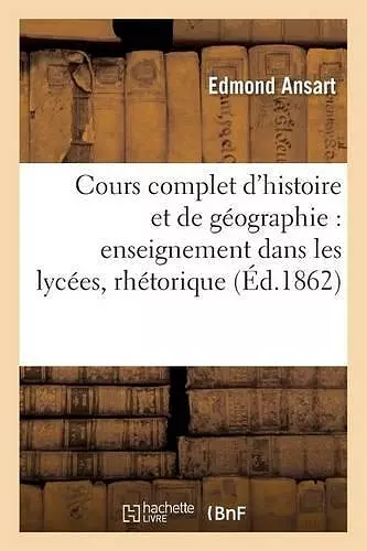 Cours Complet d'Histoire Et de Géographie Pour l'Enseignement Dans Les Lycées: Classe de Rhétorique cover