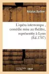 L'Opéra Interrompu, Comédie Mise Au Théâtre, Représentée À Lyon Par Les Comédiens Italiens, cover