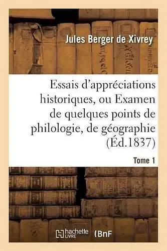 Essais d'Appréciations Historiques, Ou Examen de Quelques Points de Philologie Tome 1 cover