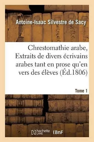 Chrestomathie Arabe, Ou Extraits de Divers Écrivains Arabes Tant En Prose Qu'en Vers Tome 1 cover