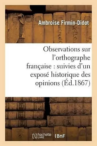 Observations Sur l'Orthographe Française: Suivies d'Un Exposé Historique Des Opinions cover