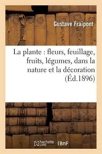 La Plante: Fleurs, Feuillage, Fruits, Légumes, Dans La Nature Et La Décoration cover