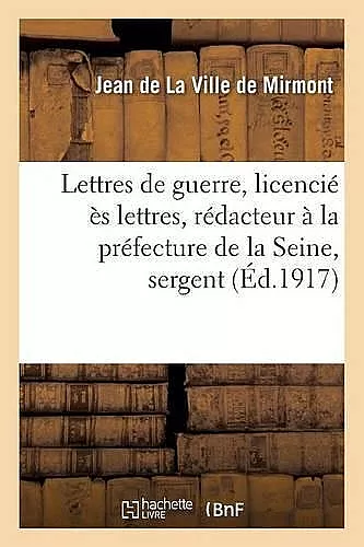 Lettres de Guerre: Licencié Ès Lettres, Rédacteur À La Préfecture de la Seine, Sergent Au 57e cover