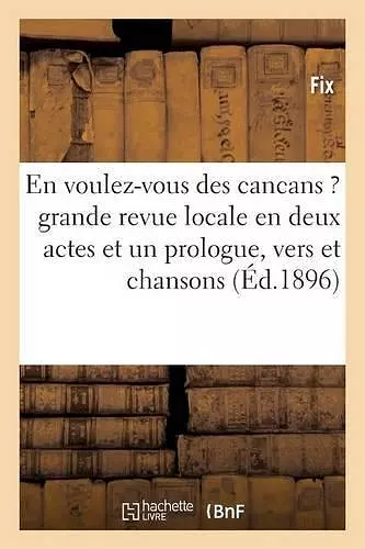 En Voulez-Vous Des Cancans ?: Grande Revue Locale En Deux Actes Et Un Prologue, Vers Et Chansons cover