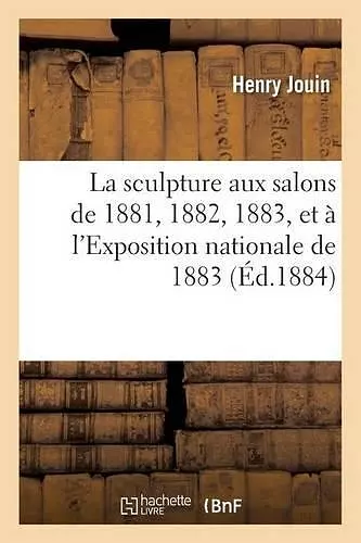 La Sculpture Aux Salons de 1881, 1882, 1883, Et À l'Exposition Nationale de 1883 cover