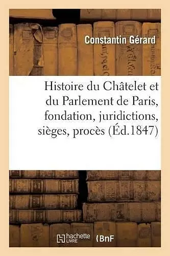 Histoire Du Châtelet Et Du Parlement de Paris: Leur Fondation, Leurs Juridictions, Sièges, cover