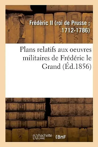 Plans Relatifs Aux Oeuvres Militaires de Frédéric Le Grand, Réimprimés Sur Les Planches Originales cover