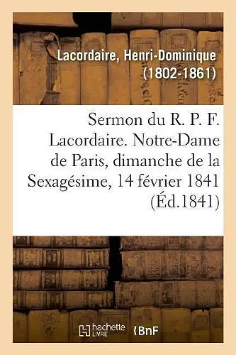 Sermon Du R. P. F. Lacordaire. Notre-Dame de Paris, Le Dimanche de la Sexagésime, 14 Février 1841 cover