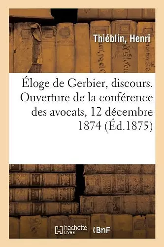 Éloge de Gerbier, Discours. Ouverture de la Conférence Des Avocats, 12 Décembre 1874 cover