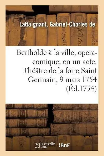 Bertholde À La Ville, Opera-Comique, En Un Acte. Théâtre de la Foire Saint Germain, 9 Mars 1754 cover