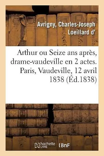 Arthur Ou Seize ANS Après, Drame-Vaudeville En 2 Actes. Paris, Vaudeville, 12 Avril 1838 cover