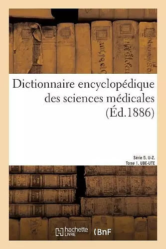 Dictionnaire Encyclopédique Des Sciences Médicales. Série 5. U-Z. Tome 1. Ube-Ute cover