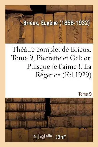 Théâtre Complet de Brieux. Tome 9, Pierrette Et Galaor. Puisque Je t'Aime !. La Régence cover