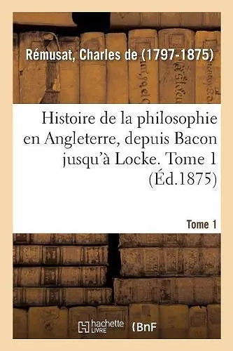 Histoire de la Philosophie En Angleterre, Depuis Bacon Jusqu'à Locke. Tome 1 cover