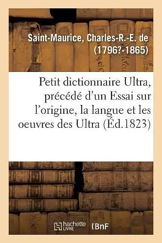 Petit Dictionnaire Ultra, Précédé d'Un Essai Sur l'Origine, La Langue Et Les Oeuvres Des Ultra cover