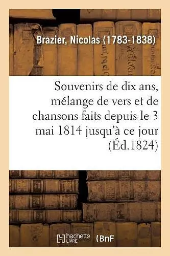 Souvenirs de Dix Ans, Mélange de Vers Et de Chansons Faits Depuis Le 3 Mai 1814 Jusqu'à Ce Jour cover