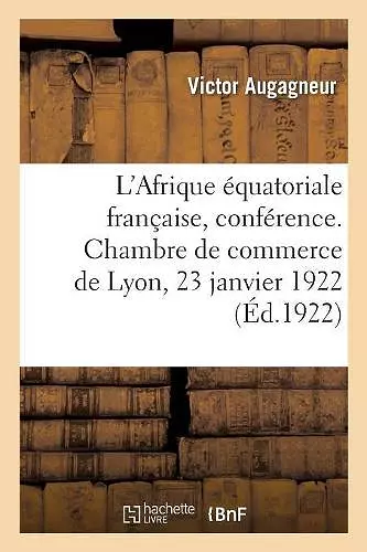 L'Afrique Équatoriale Française, Conférence. Chambre de Commerce de Lyon, 23 Janvier 1922 cover