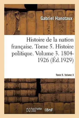 Histoire de la Nation Française. Tome 5. Histoire Politique. Volume 3. 1804-1926 cover