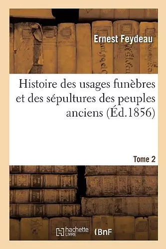 Histoire Des Usages Funèbres Et Des Sépultures Des Peuples Anciens. Tome 2 cover