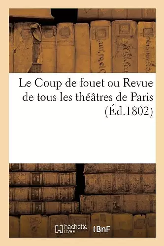 Le Coup de Fouet Ou Revue de Tous Les Théâtres de Paris. Des Journalistes, Des Cotteries Littéraires cover