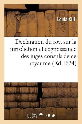 Declaration Du Roy, Sur La Jurisdiction Et Cognoissance Des Juges Consuls de Ce Royaume cover