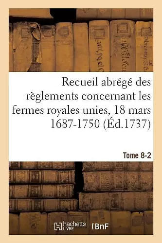 Recueil Abrégé Des Règlements Concernant Les Fermes Royales Unies, 18 Mars 1687-1750. Tome 8-2 cover