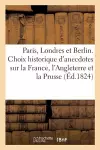 Paris, Londres Et Berlin Ou Choix Historique d'Anecdotes Sur La France, l'Angleterre Et La Prusse. cover