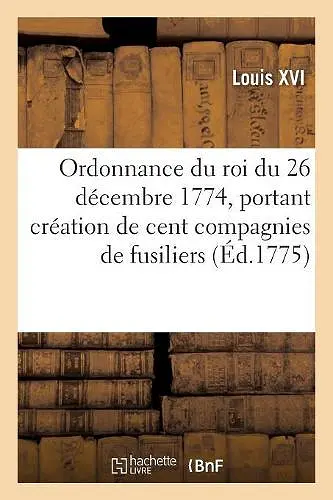 Ordonnance Du Roi Du 26 Décembre 1774, Portant Création de Cent Compagnies de Fusiliers cover