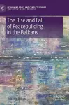 The Rise and Fall of Peacebuilding in the Balkans cover