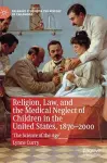 Religion, Law, and the Medical Neglect of Children in the United States, 1870–2000 cover