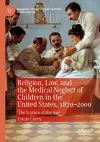 Religion, Law, and the Medical Neglect of Children in the United States, 1870–2000 cover