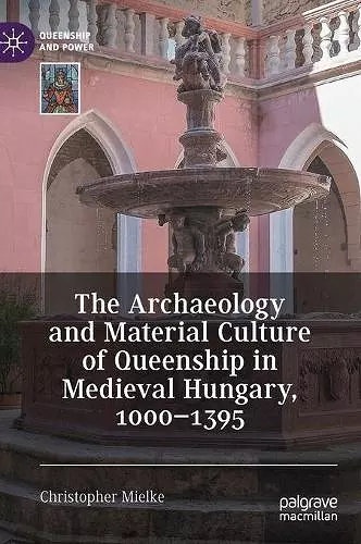 The Archaeology and Material Culture of Queenship in Medieval Hungary, 1000–1395 cover