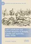 Anti-Catholicism and British Identities in Britain, Canada and Australia, 1880s-1920s cover