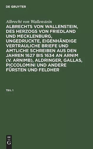 Albrecht Von Wallenstein: Albrechts Von Wallenstein, Des Herzogs Von Friedland Und Mecklenburg, Ungedruckte, Eigenhändige Vertrauliche Briefe Und Amtliche Schreiben Aus Den Jahren 1627 Bis 1634 an Arnim (V. Arnimb), Aldringer, Gallas, Piccolomini Und... cover