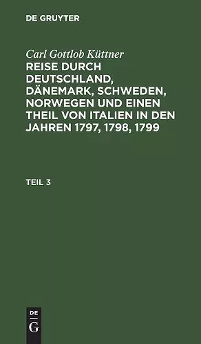 Carl Gottlob Küttner: Reise Durch Deutschland, Dänemark, Schweden, Norwegen Und Einen Theil Von Italien in Den Jahren 1797, 1798, 1799. Teil 3 cover