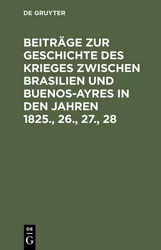 Beiträge Zur Geschichte Des Krieges Zwischen Brasilien Und Buenos-Ayres in Den Jahren 1825., 26., 27., 28 cover