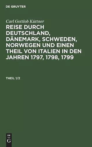 Carl Gottlob Küttner: Reise Durch Deutschland, Dänemark, Schweden, Norwegen Und Einen Theil Von Italien in Den Jahren 1797, 1798, 1799. Theil 1/2 cover